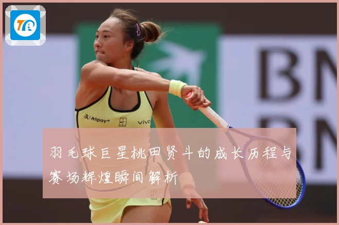 羽毛球巨星桃田贤斗的成长历程与赛场辉煌瞬间解析