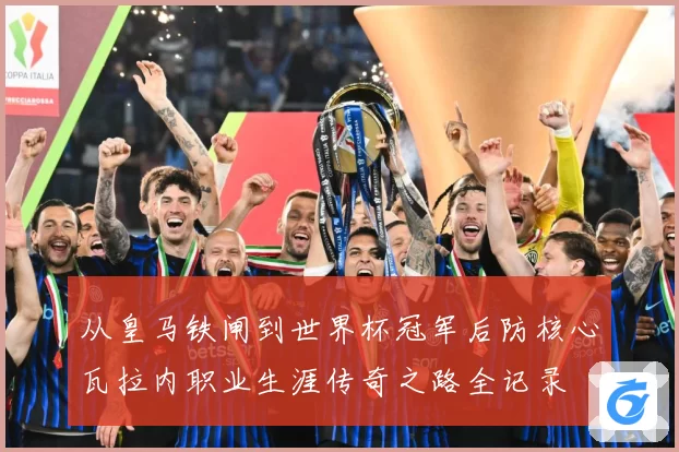 从皇马铁闸到世界杯冠军后防核心瓦拉内职业生涯传奇之路全记录