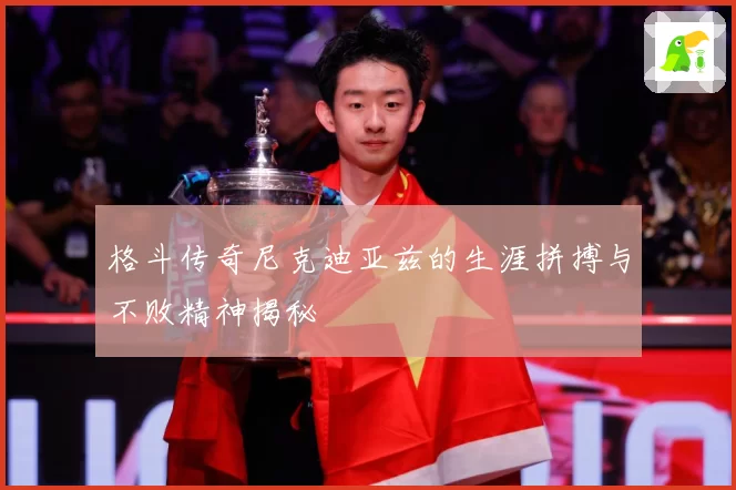 格斗传奇尼克迪亚兹的生涯拼搏与不败精神揭秘
