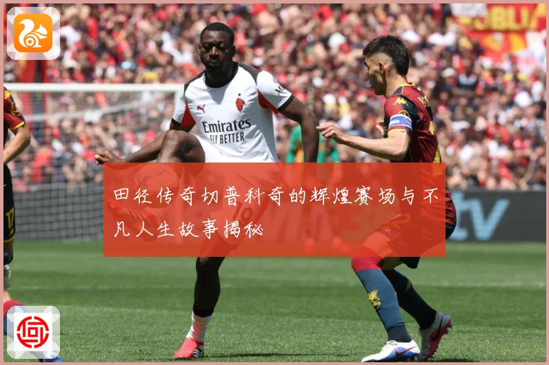 田径传奇切普科奇的辉煌赛场与不凡人生故事揭秘