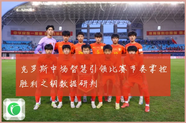克罗斯中场智慧引领比赛节奏掌控胜利之钥数据研判