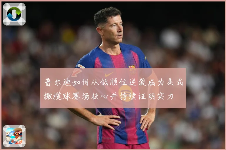 普尔迪如何从低顺位逆袭成为美式橄榄球赛场核心并持续证明实力