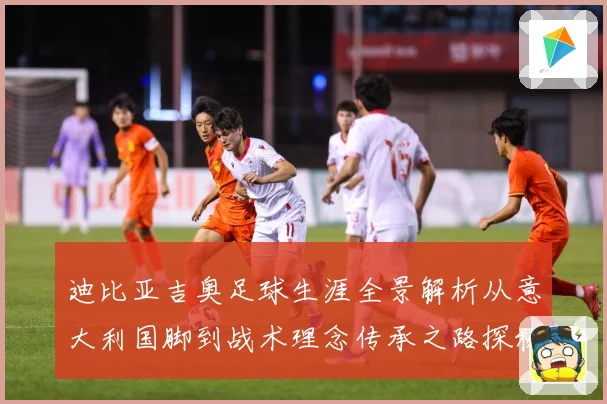 迪比亚吉奥足球生涯全景解析从意大利国脚到战术理念传承之路探秘