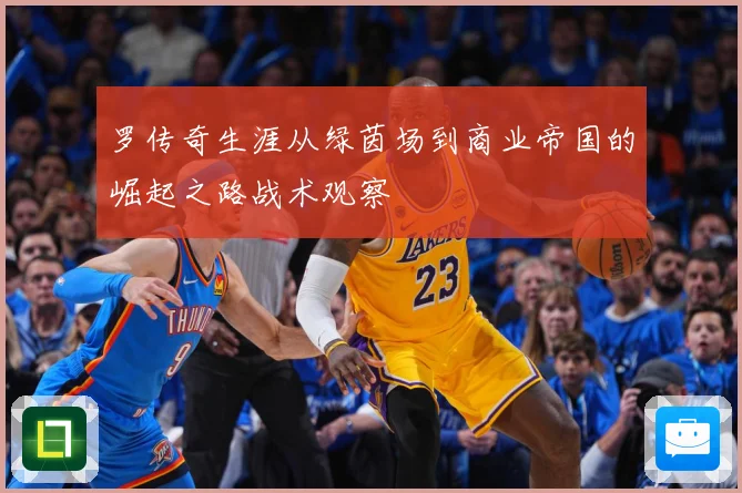 罗传奇生涯从绿茵场到商业帝国的崛起之路战术观察