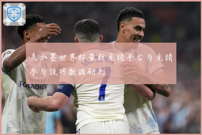 美加墨世界杯最新竞猜平台与竞猜参与技巧数据研判