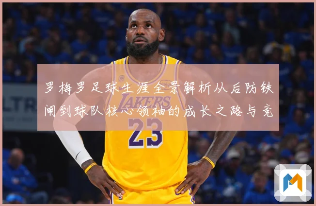 罗梅罗足球生涯全景解析从后防铁闸到球队核心领袖的成长之路与竞技价值探究
