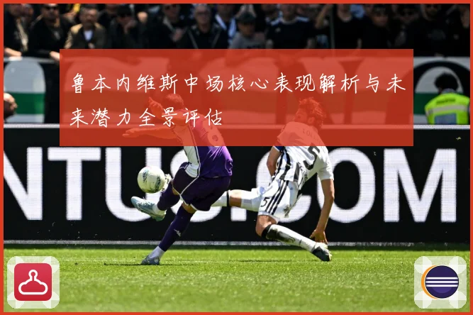 鲁本内维斯中场核心表现解析与未来潜力全景评估
