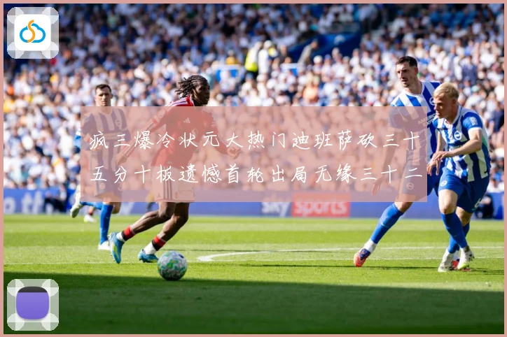 疯三爆冷状元大热门迪班萨砍三十五分十板遗憾首轮出局无缘三十二赛场复盘