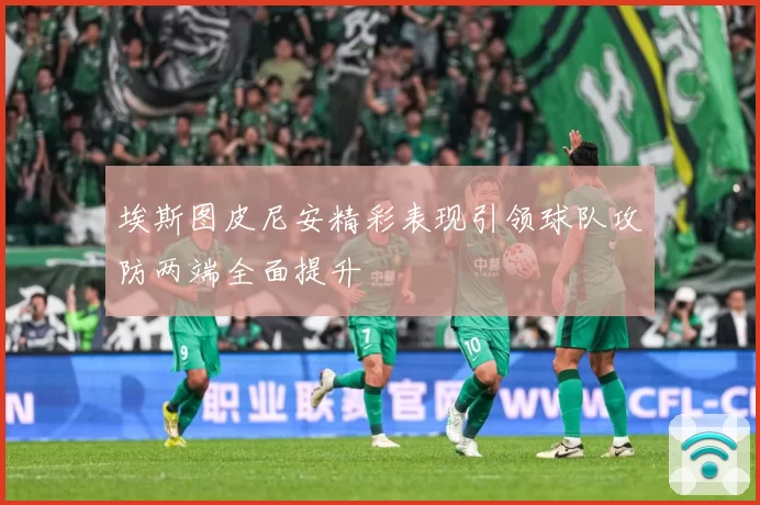 埃斯图皮尼安精彩表现引领球队攻防两端全面提升