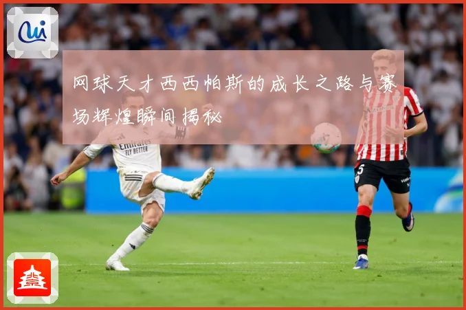 网球天才西西帕斯的成长之路与赛场辉煌瞬间揭秘