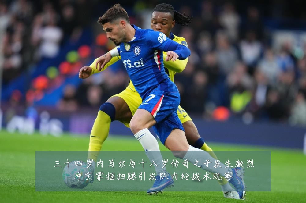 三十四岁内马尔与十八岁传奇之子发生激烈冲突掌掴扫腿引发队内纷战术观察