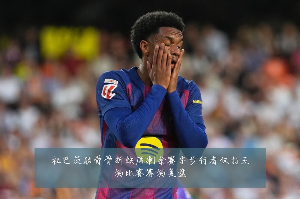 祖巴茨肋骨骨折缺席剩余赛季步行者仅打五场比赛赛场复盘