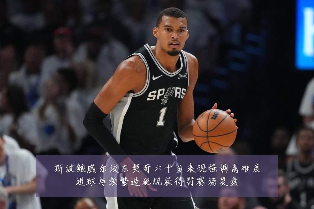 斯波鲍威尔谈东契奇六十分表现强调高难度进球与频繁造犯规获得罚赛场复盘