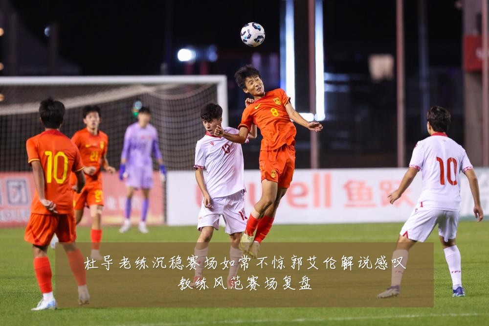 杜导老练沉稳赛场如常不惊郭艾伦解说感叹教练风范赛场复盘