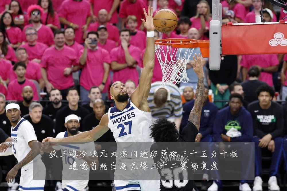 疯三爆冷状元大热门迪班萨砍三十五分十板遗憾首轮出局无缘三十二赛场复盘