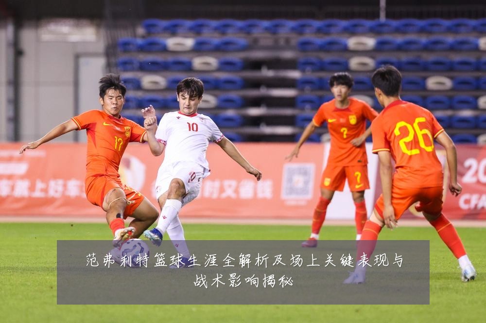 范弗利特篮球生涯全解析及场上关键表现与战术影响揭秘